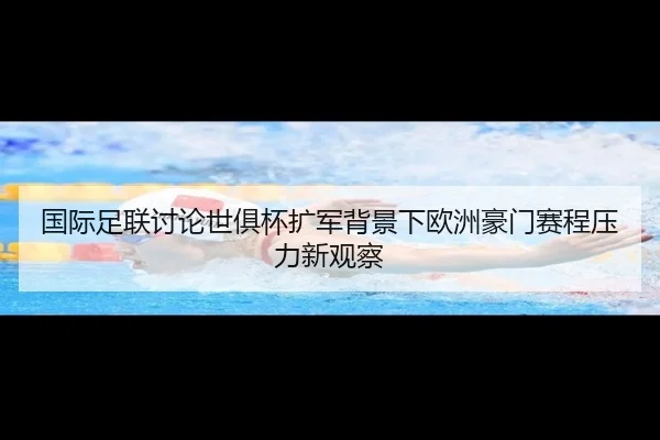 国际足联讨论世俱杯扩军背景下欧洲豪门赛程压力新观察