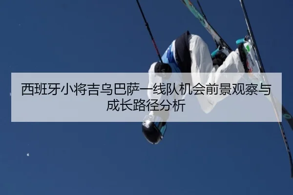西班牙小将吉乌巴萨一线队机会前景观察与成长路径分析