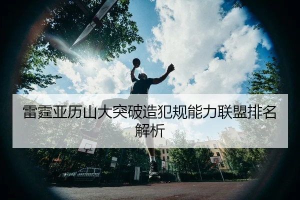 雷霆亚历山大突破造犯规能力联盟排名解析