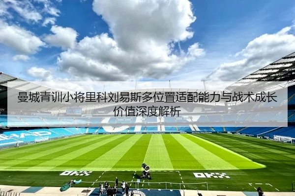 曼城青训小将里科刘易斯多位置适配能力与战术成长价值深度解析