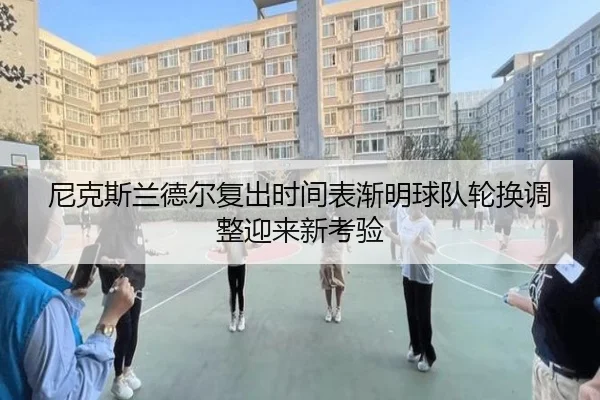尼克斯兰德尔复出时间表渐明球队轮换调整迎来新考验