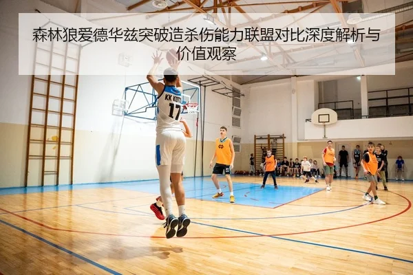 森林狼爱德华兹突破造杀伤能力联盟对比深度解析与价值观察