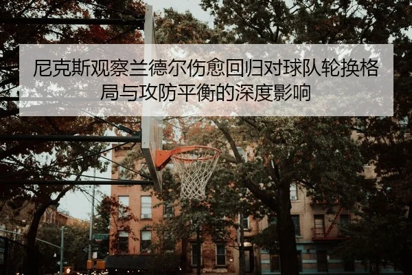 尼克斯观察兰德尔伤愈回归对球队轮换格局与攻防平衡的深度影响