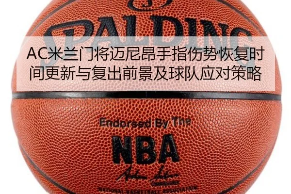 AC米兰门将迈尼昂手指伤势恢复时间更新与复出前景及球队应对策略