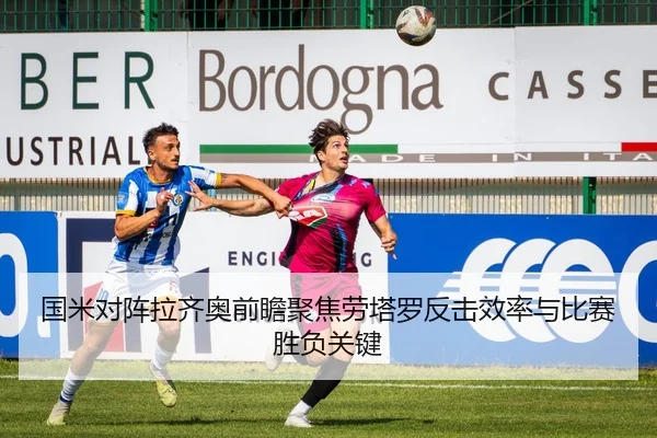 国米对阵拉齐奥前瞻聚焦劳塔罗反击效率与比赛胜负关键