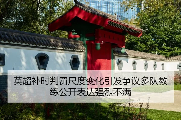 英超补时判罚尺度变化引发争议多队教练公开表达强烈不满