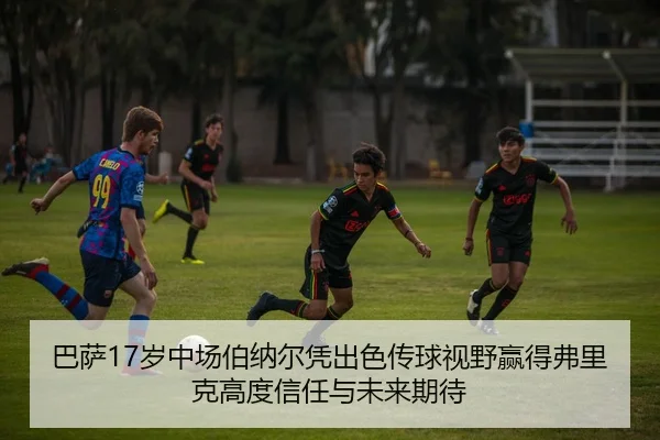 巴萨17岁中场伯纳尔凭出色传球视野赢得弗里克高度信任与未来期待