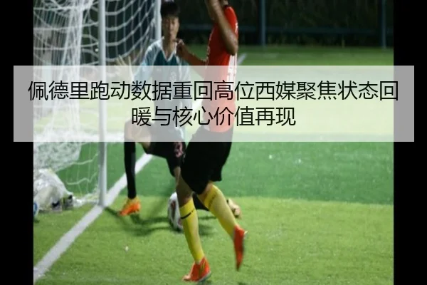 佩德里跑动数据重回高位西媒聚焦状态回暖与核心价值再现