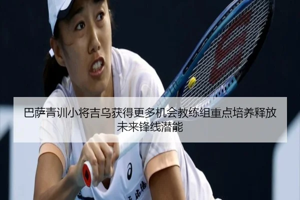 巴萨青训小将吉乌获得更多机会教练组重点培养释放未来锋线潜能